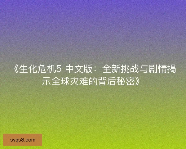 《生化危机5 中文版：全新挑战与剧情揭示全球灾难的背后秘密》