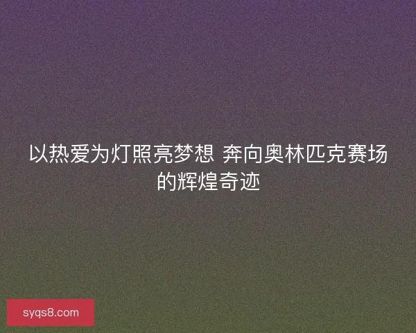 以热爱为灯照亮梦想 奔向奥林匹克赛场的辉煌奇迹