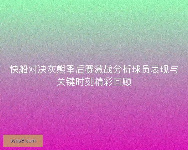 快船对决灰熊季后赛激战分析球员表现与关键时刻精彩回顾
