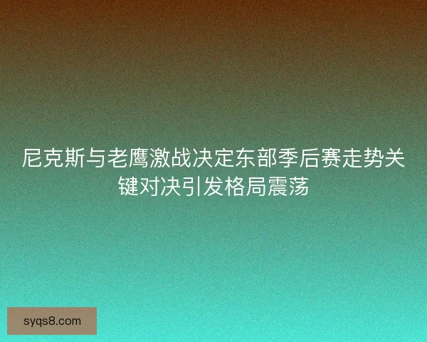 尼克斯与老鹰激战决定东部季后赛走势关键对决引发格局震荡