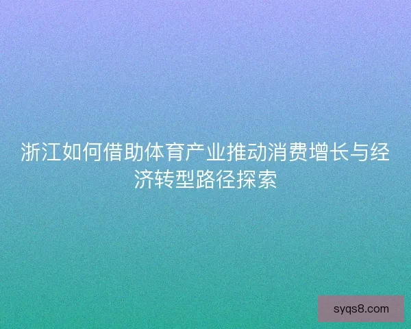 浙江如何借助体育产业推动消费增长与经济转型路径探索